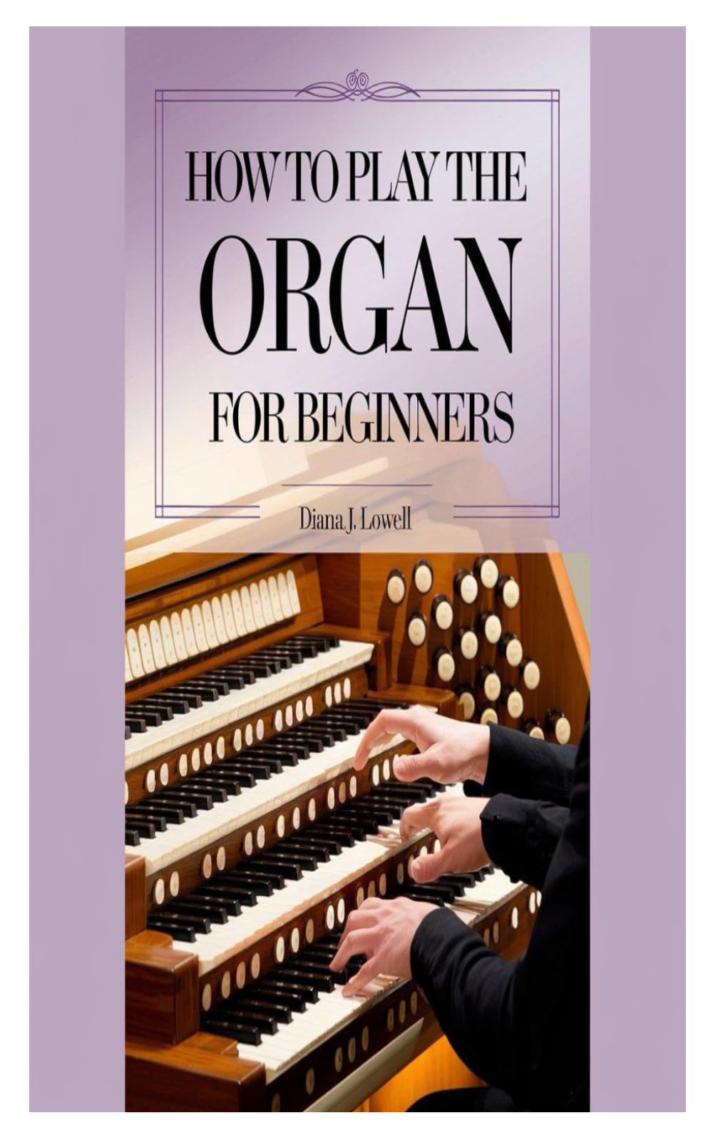 HOW TO PLAY THE ORGAN FOR BEGINNERS: A Step-By-Step Guide For Beginners To Unlock Musical Expression, Technique, And Performance Skills