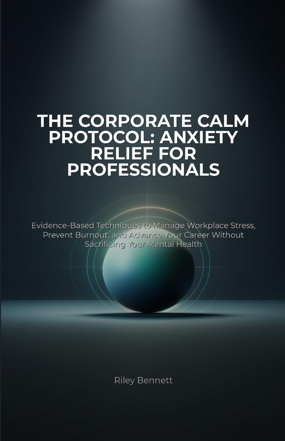 The Corporate Calm Protocol: Anxiety Relief for Professionals: Evidence-Based Techniques to Manage Workplace Stress, Prevent Burnout, and Advance Your ... Protocol: Advanced Strategies for Leaders)