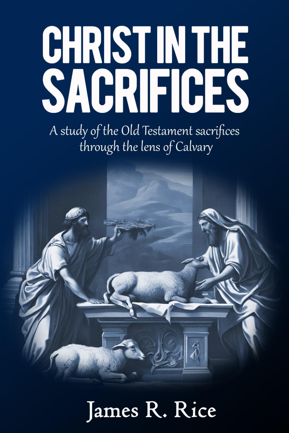 Christ in the Sacrifices: A study of the Old Testament sacrifices through the lens of Calvary.