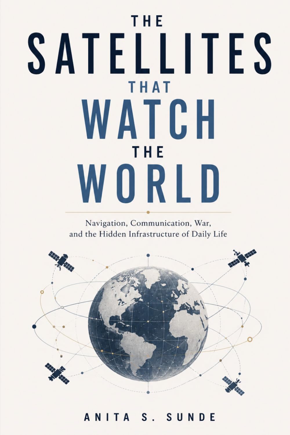 The Satellites That Watch the World: Navigation, Communication, War, and the Hidden Infrastructure of Daily Life (Infrastructure - The Hidden World)