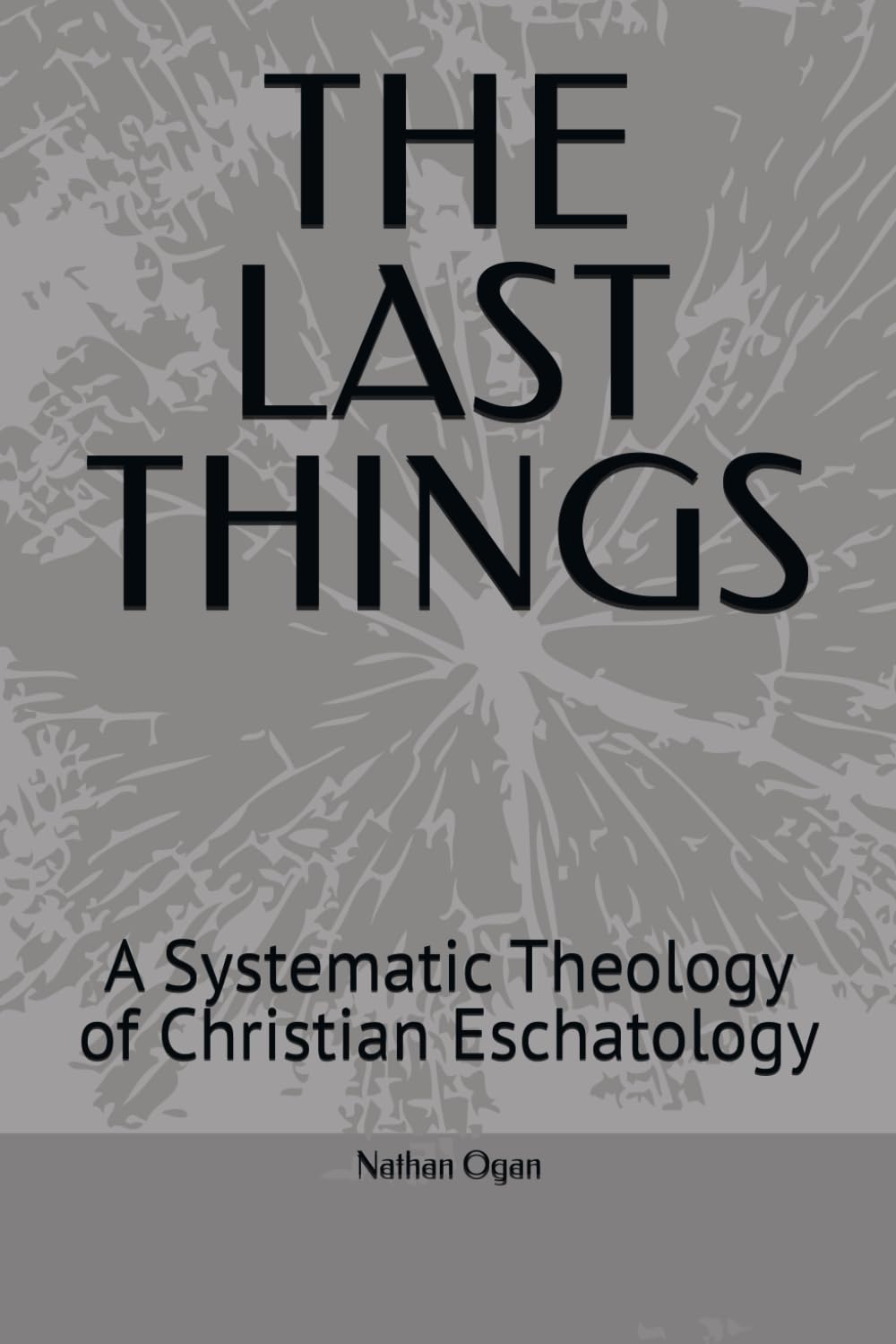 THE LAST THINGS: A Systematic Theology of Christian Eschatology
