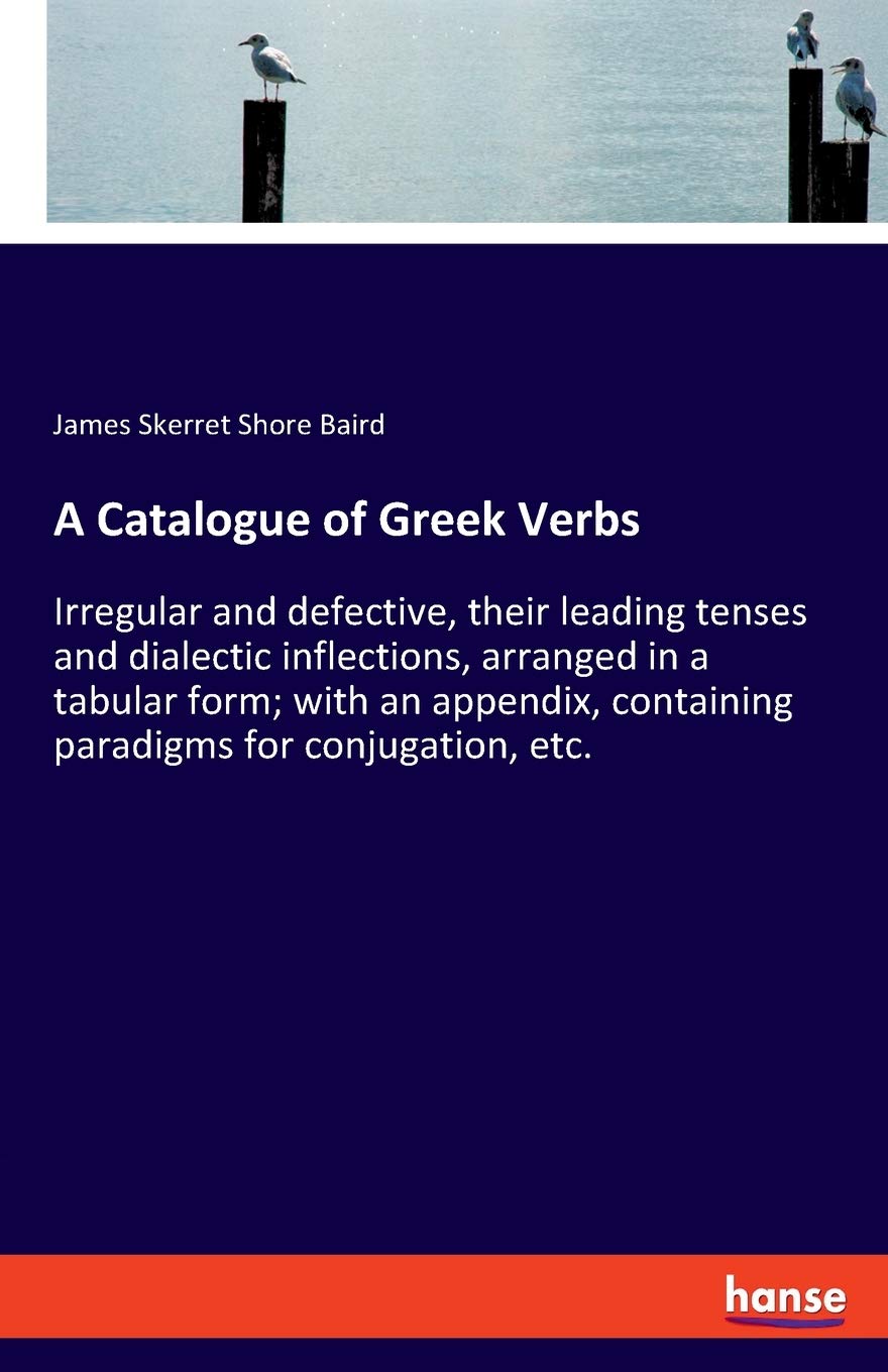 A Catalogue of Greek Verbs: Irregular and defective, their leading tenses and dialectic inflections, arranged in a tabular form; with an appendix, containing paradigms for conjugation, etc.