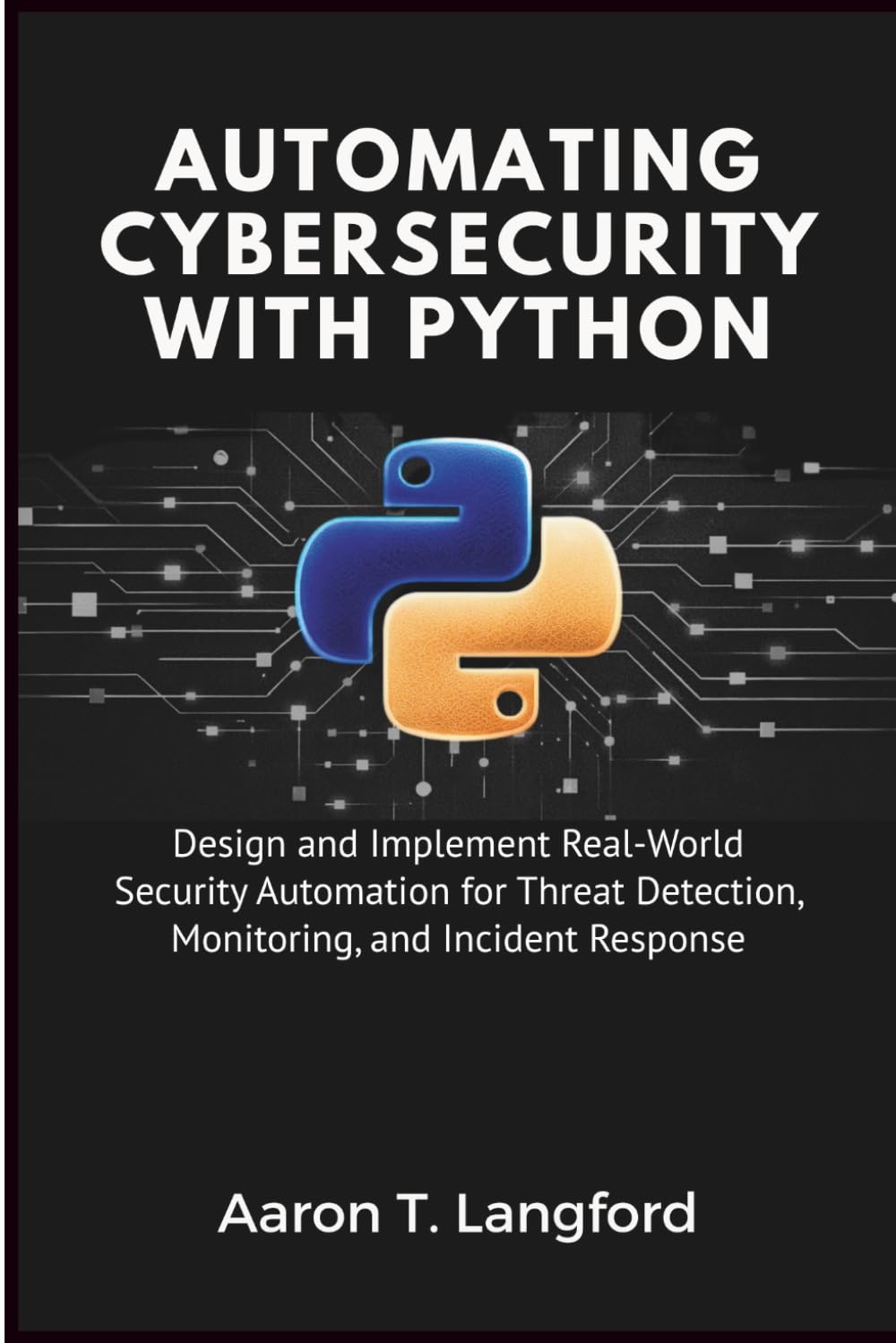 Automating Cybersecurity with Python: Design and Implement Real-World Security Automation for Threat Detection, Monitoring, and Incident Response