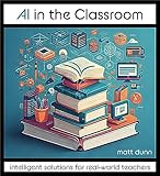 AI in the Classroom: Intelligent Solutions for Real-World Teachers (English Edition)