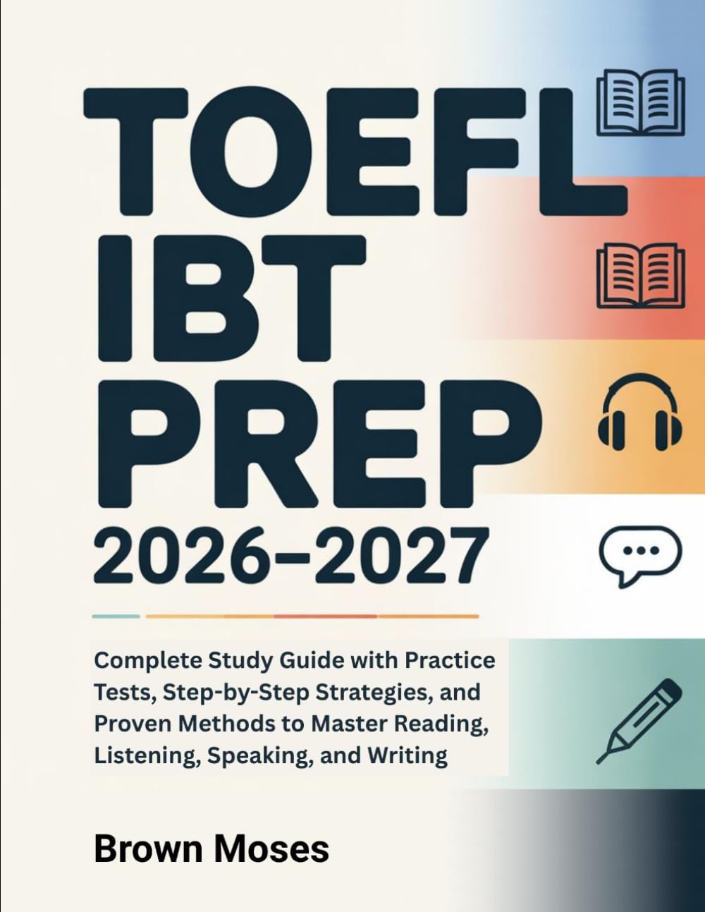 TOEFL iBT Prep 2026–2027: Complete Study Guide with Practice Tests, Step-by-Step Strategies, and Proven Methods to Master Reading, Listening, Speaking, and Writing