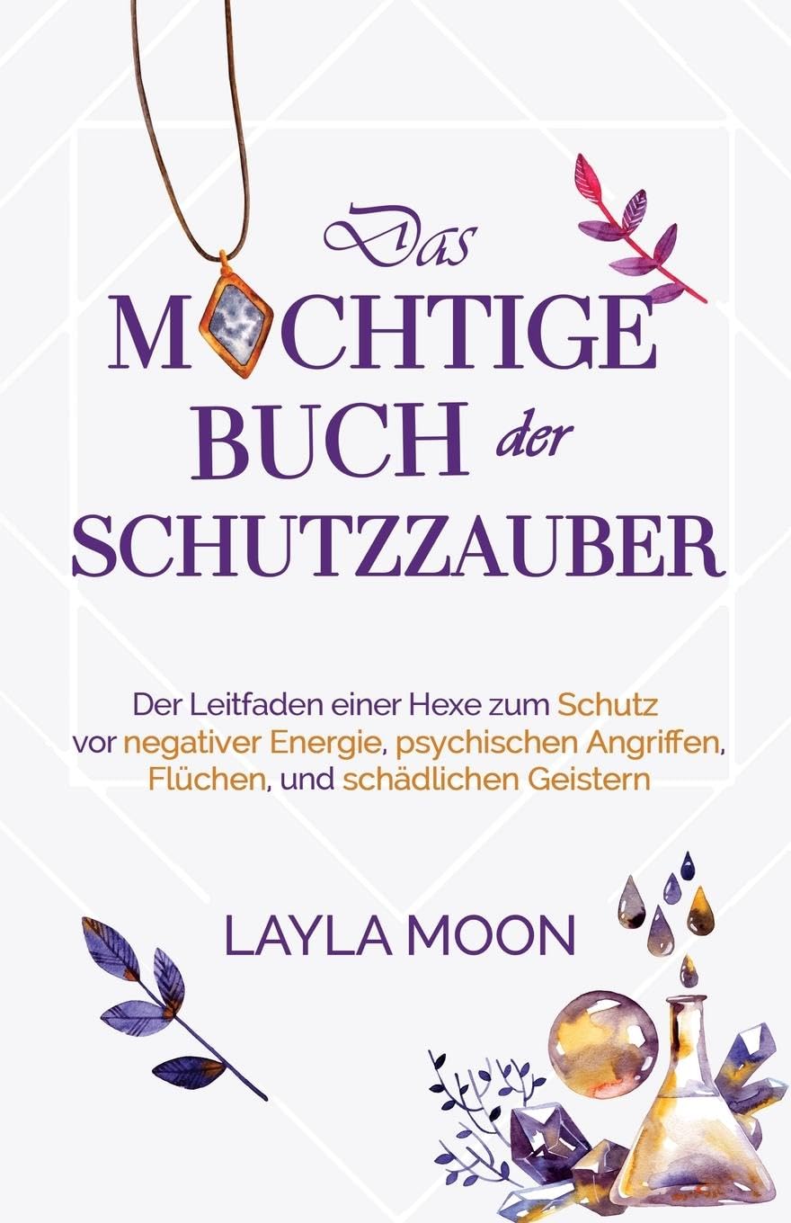 Das mächtige Buch der Schutzzauber: Der Leitfaden einer Hexe zum Schutz vor negativer Energie, psychischen Angriffen, Flüchen und schädlichen Geistern: 3 (Layla Moon Deutsch)
