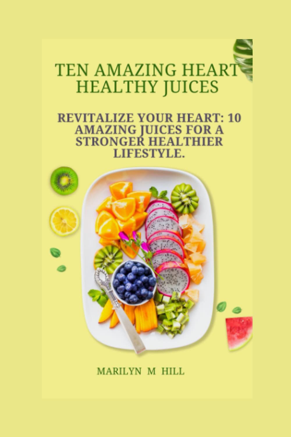 Ten Amazing Heart Healthy Juices.: Revitalize Your Heart: Ten Delicious Juices for a Stronger, Healthier Lifestyle.