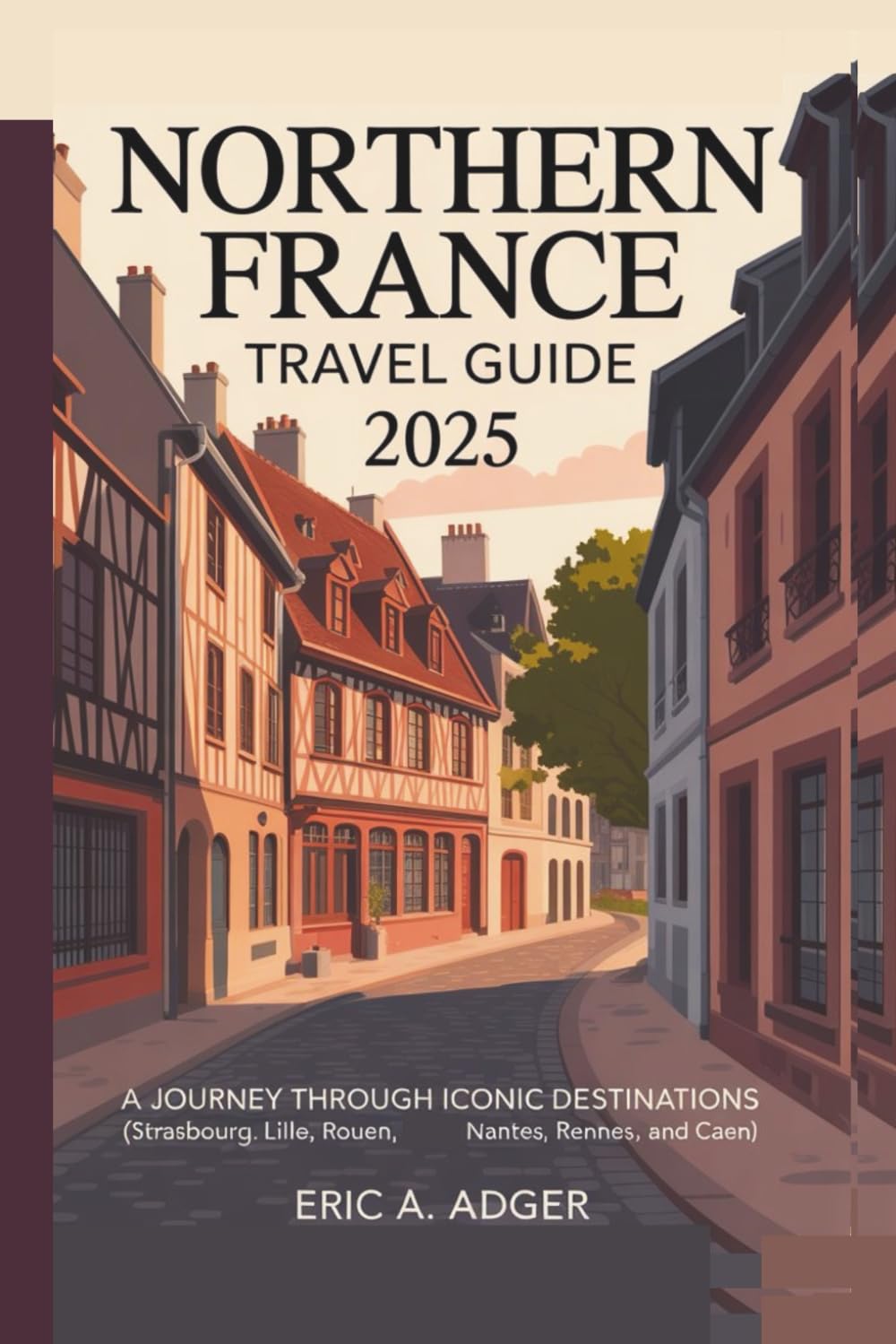Northern France Travel Guide 2025: A Journey Through Iconic Destinations (Strasbourg, Lille, Rouen, Nantes, Rennes, and Caen) (France Uncovered)