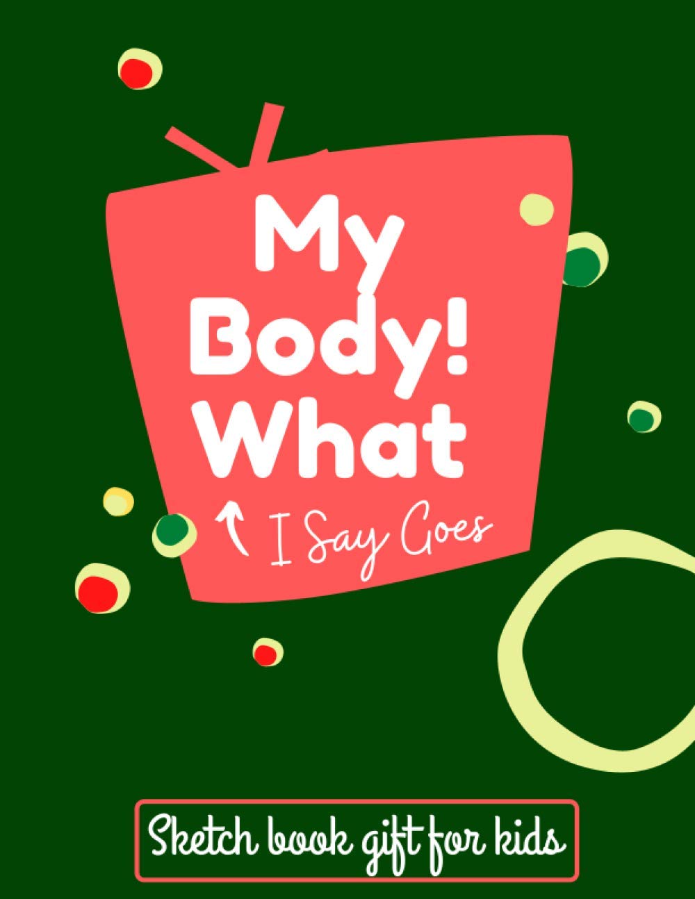 My Body! What I Say Goes!: sketch book to note the personal body safety, gift for kids in the christmas, halloween, and birthday .