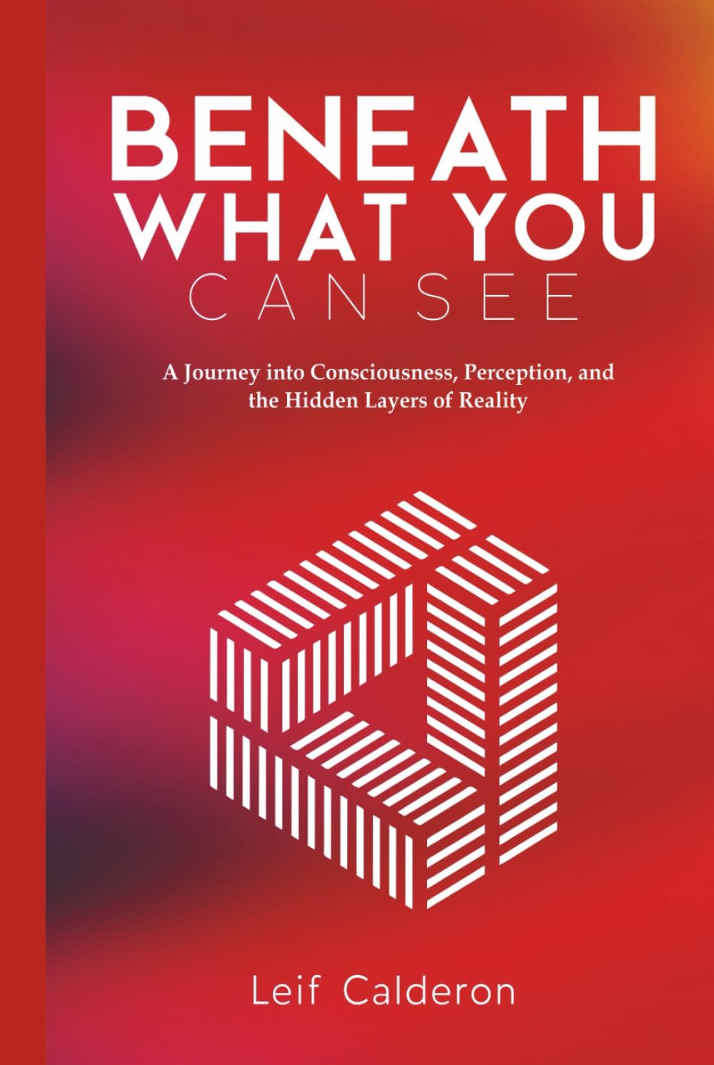 Beneath What You Can See: A Journey into Consciousness, Perception, and the Hidden Layers of Reality