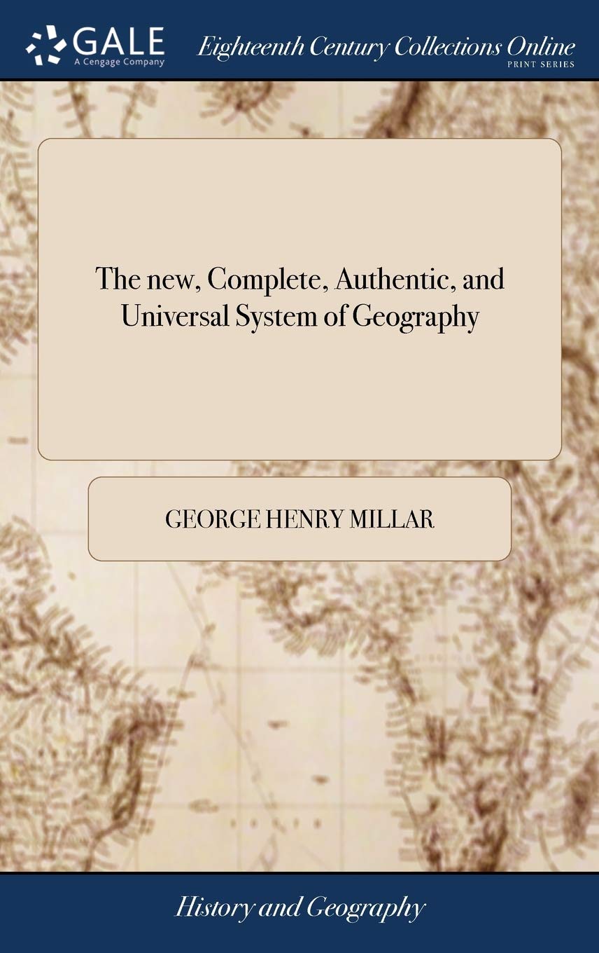 The new, Complete, Authentic, and Universal System of Geography: Being a Complete Modern History and Description of the Whole World Containing a ... of Europe, Asia, Africa, and America
