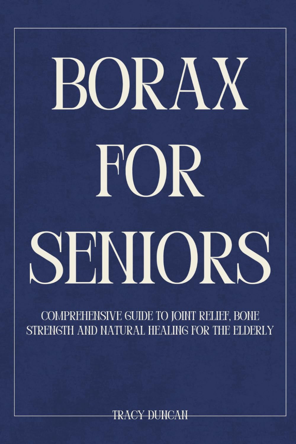 Borax for Seniors: Comprehensive Guide to Joint Relief, Bone Strength and Natural Healing for the Elderly