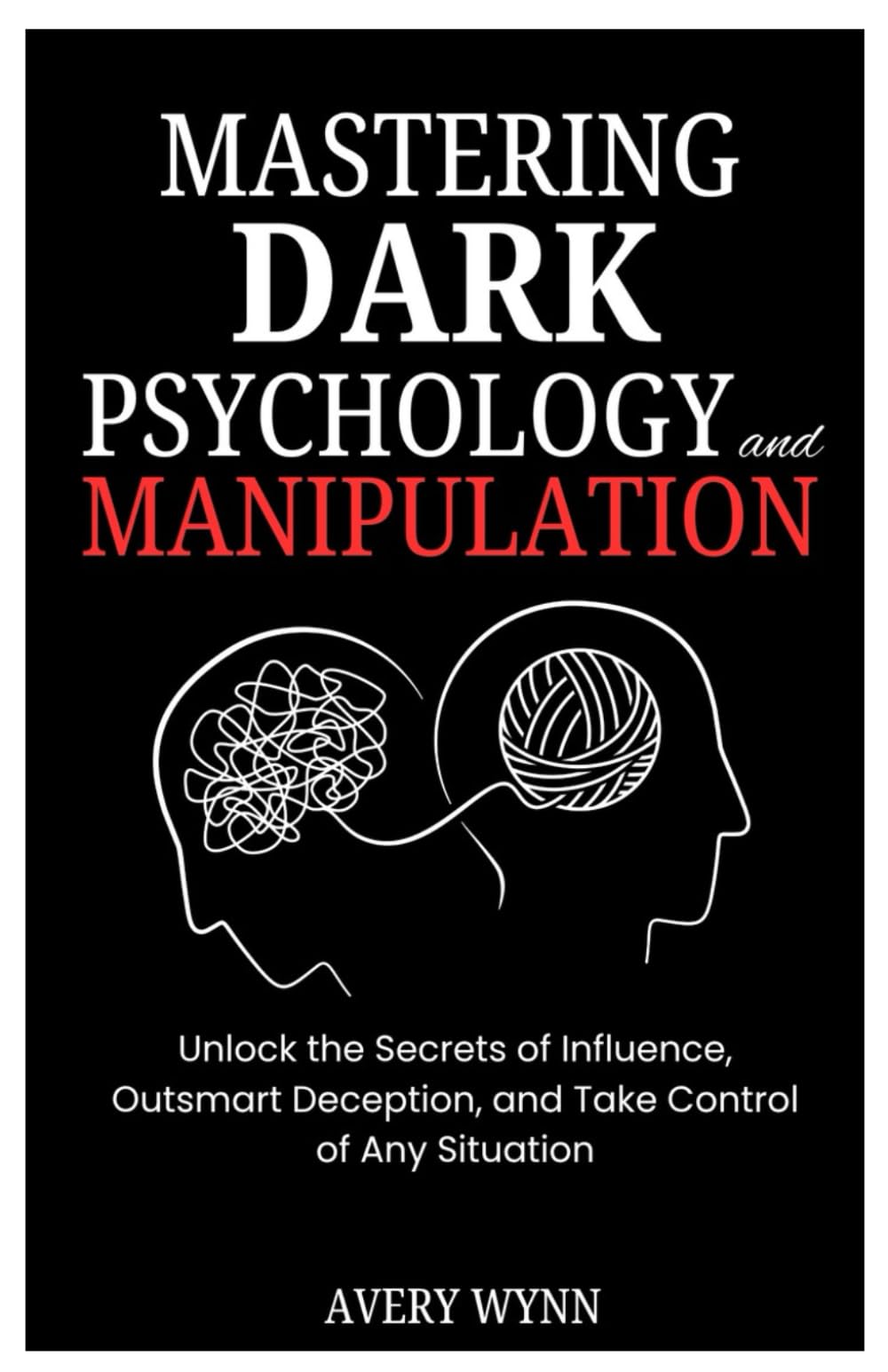MASTERING DARK PSYCHOLOGY AND MANIPULATION: Unlock the Secrets of Influence, Outsmart Deception, and Take Control of Any Situation