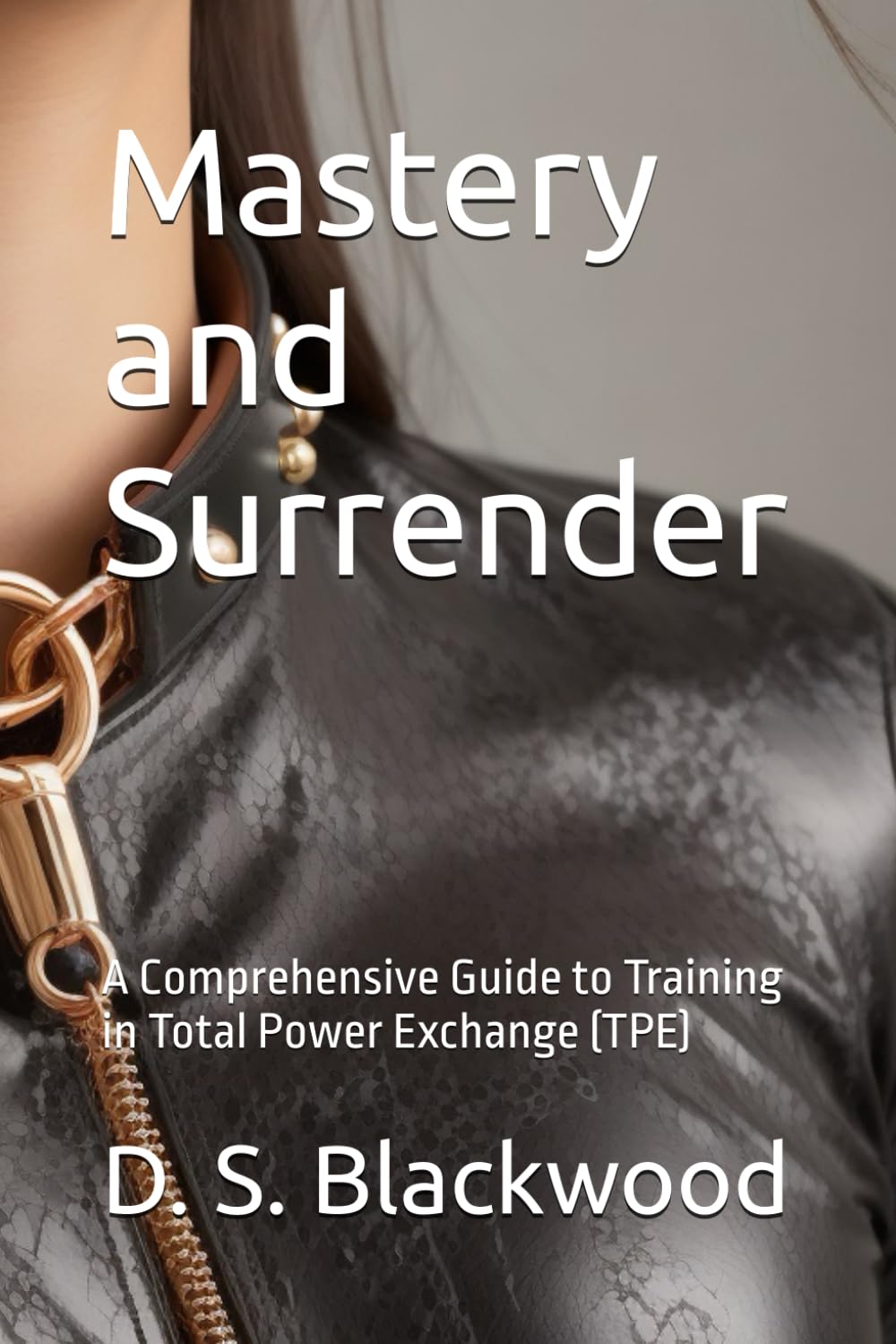 Mastery and Surrender: A Comprehensive Guide to Training in Total Power Exchange (TPE) (Dominance and Submission Series: Mastering the Art of BDSM)