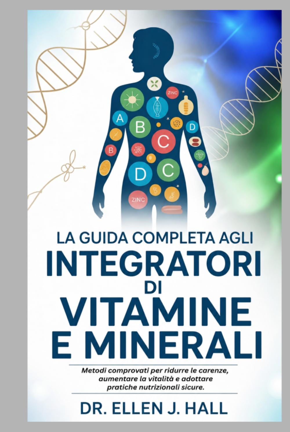 LA GUIDA COMPLETA AGLI INTEGRATORI DI VITAMINE E MINERALI: Metodi comprovati per ridurre le carenze, aumentare la vitalità e adottare pratiche nutrizionali sicure.