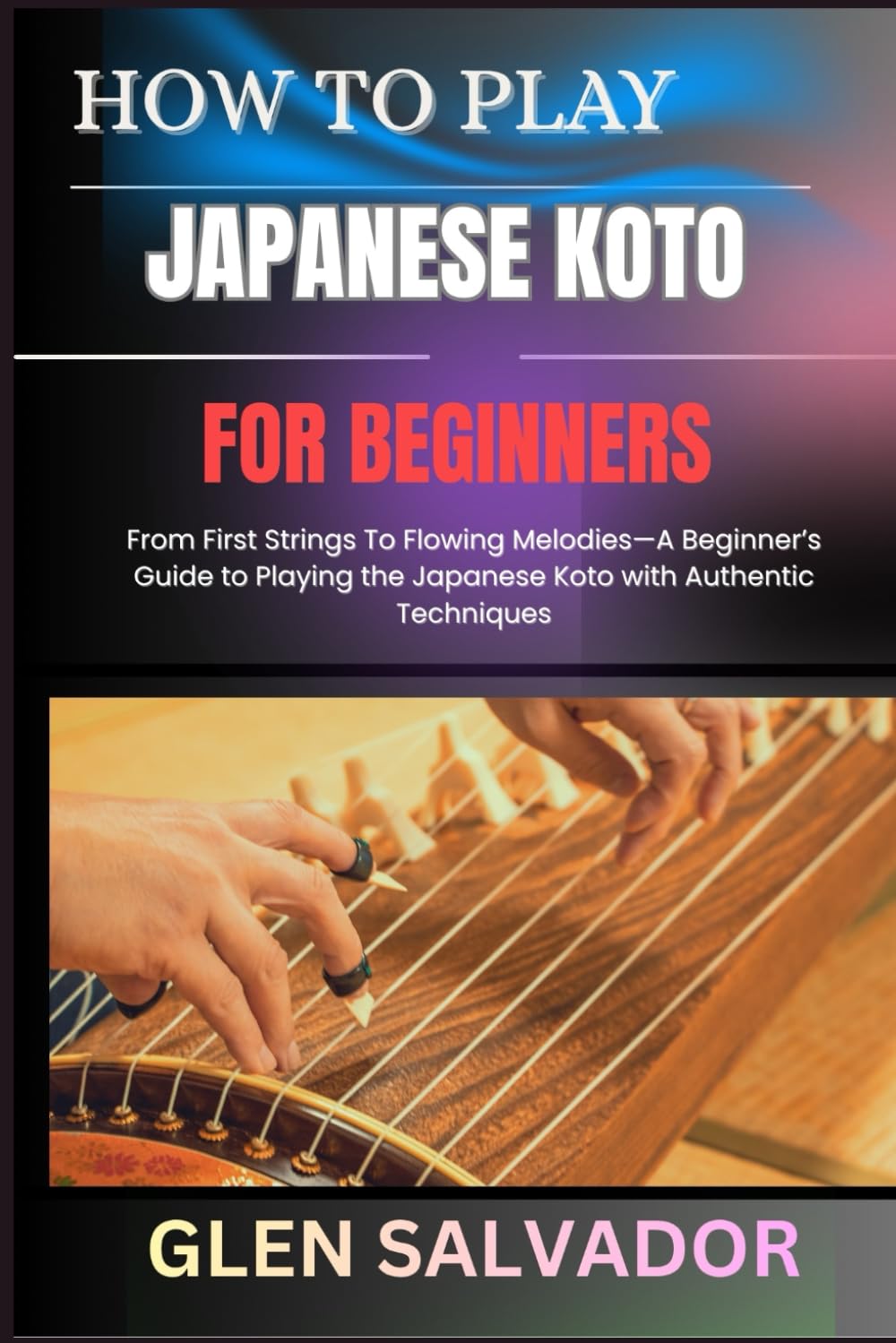 HOW TO PLAY THE JAPANESE KOTO FOR BEGINNERS: From First Strings To Flowing Melodies—A Beginner’s Guide to Playing the Japanese Koto with Authentic Techniques