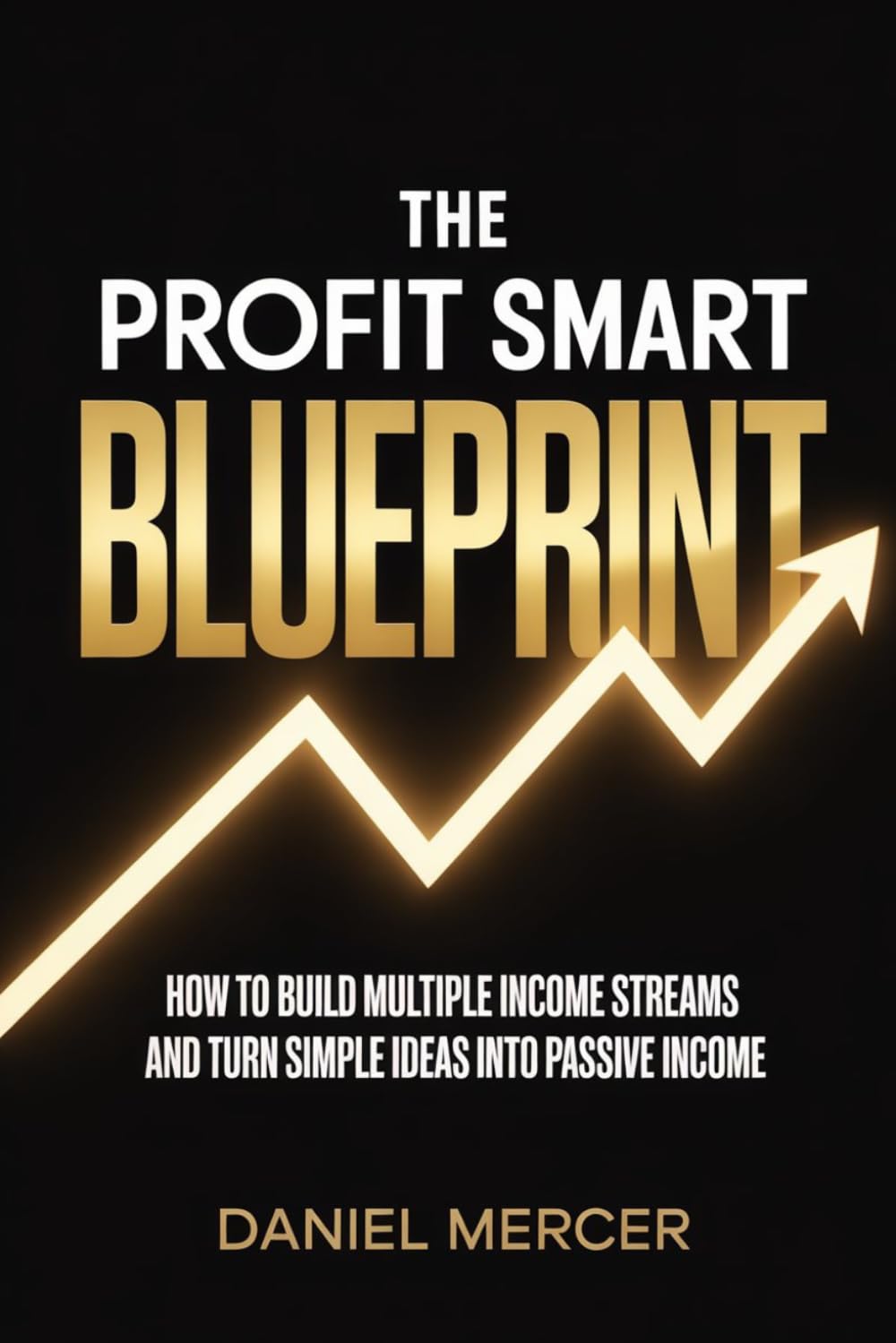 THE PROFIT SMART BLUEPRINT: How to Build Multiple Income Streams and Turn Simple Ideas Into Passive Income
