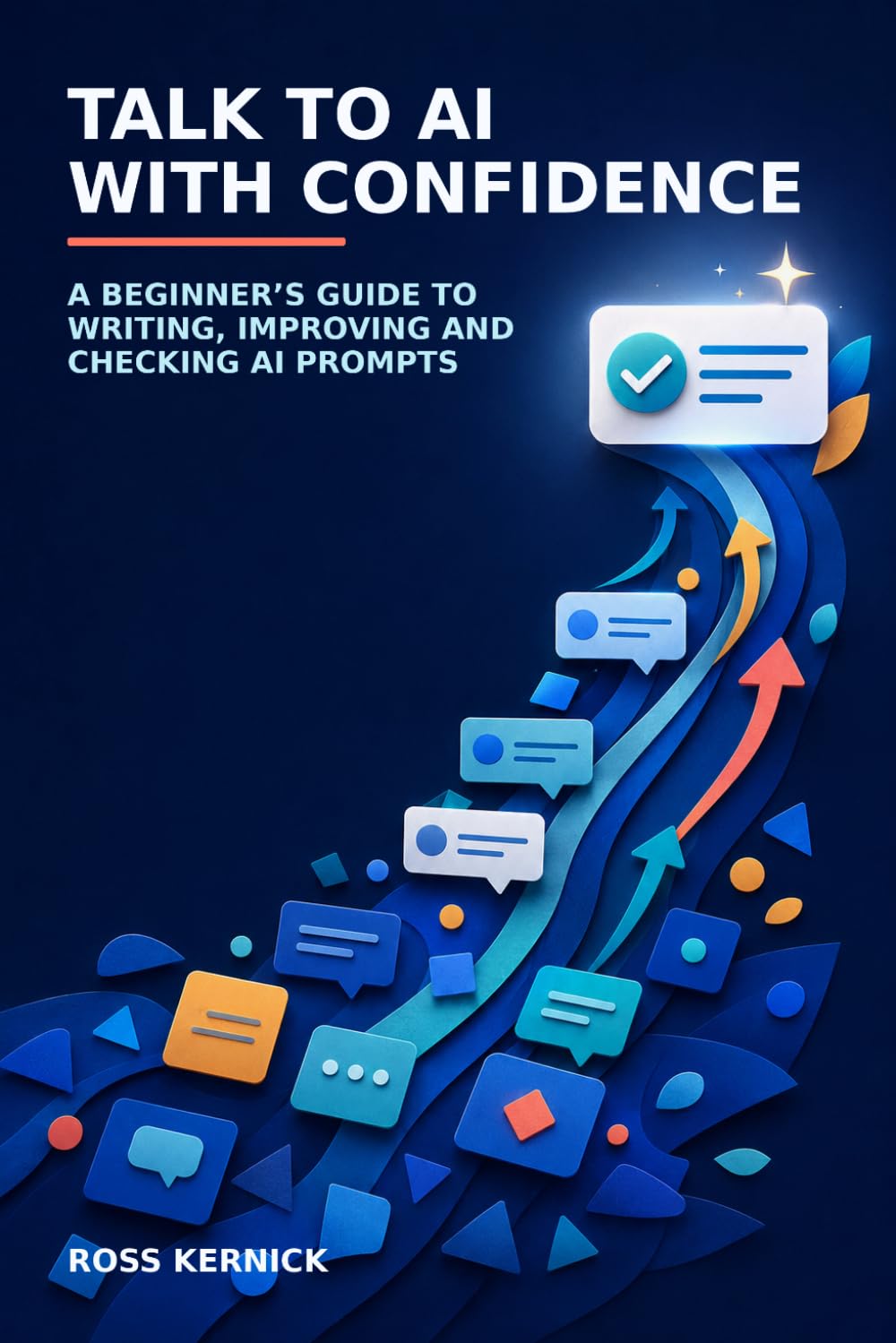 Talk to AI with Confidence: A Beginner’s Guide to Writing, Improving and Checking AI Prompts (The Beginner's AI Phrasebook for Clear, Reliable Answers)