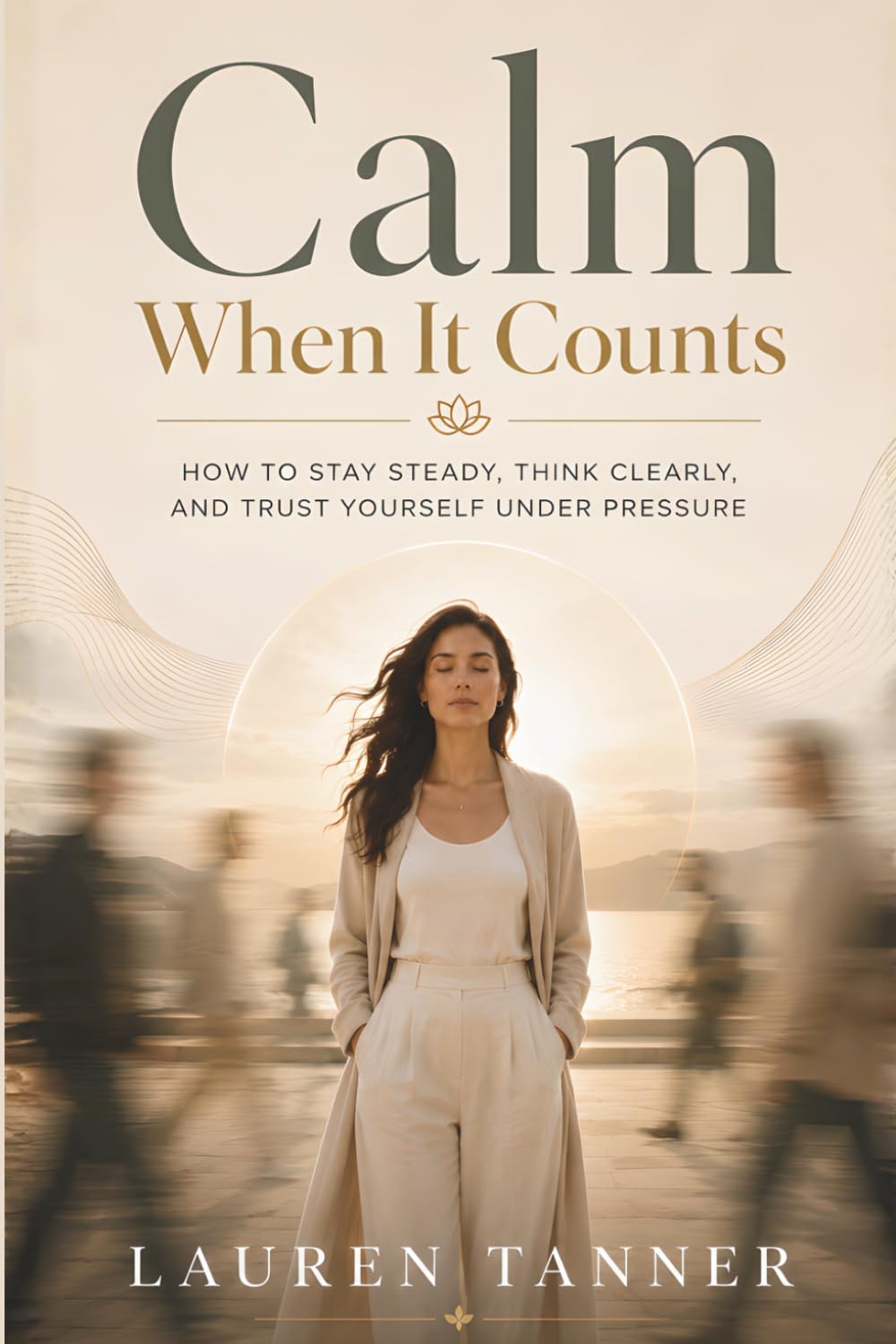 Calm When It Counts: How to Stay Steady, Think Clearly, and Trust Yourself Under Pressure