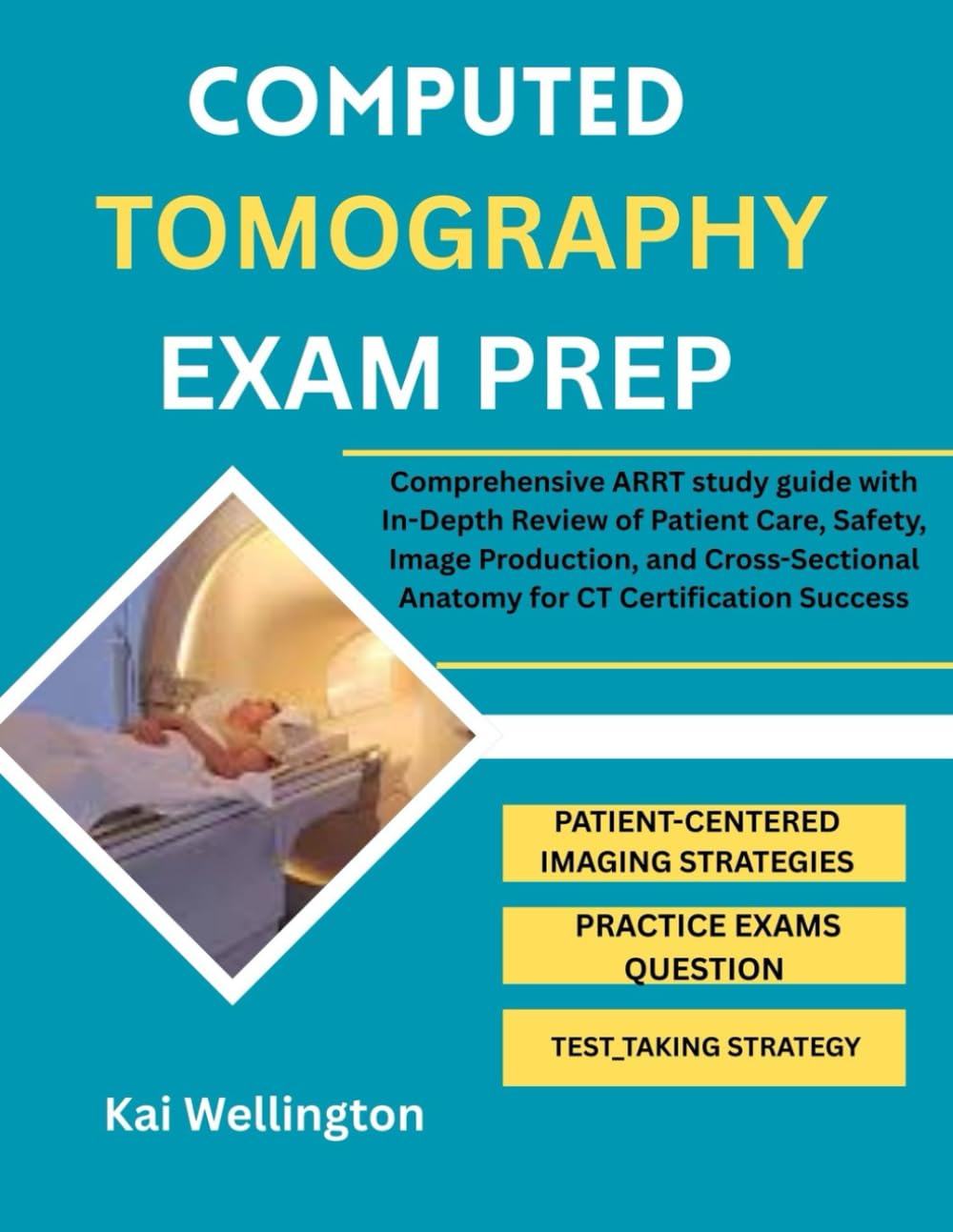 COMPUTED TOMOGRAPHY EXAM PREP: Comprehensive ARRT study guide with In-Depth Review of Patient Care, Safety, Image Production, and Cross-Sectional Anatomy for CT Certification Success