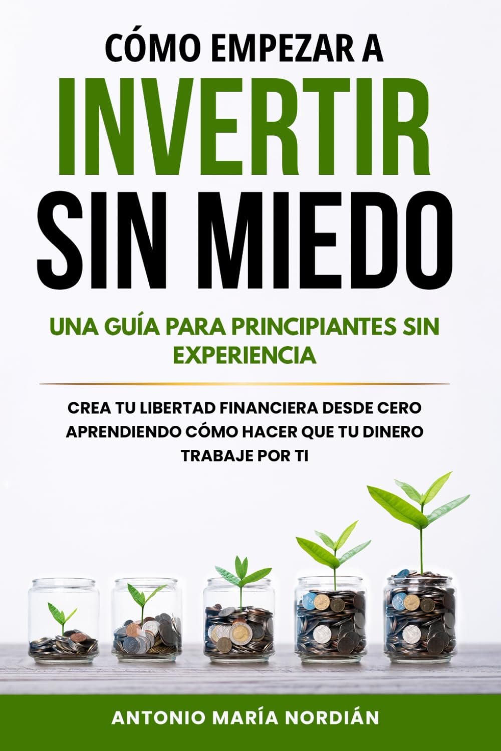 CÓMO EMPEZAR A INVERTIR SIN MIEDO: UNA GUÍA PARA PRINCIPIANTES SIN  EXPERIENCIA: Crea tu libertad financiera desde cero aprendiendo cómo hacer  que tu dinero trabaje por ti : Nordián, Antonio María: Amazon.es: