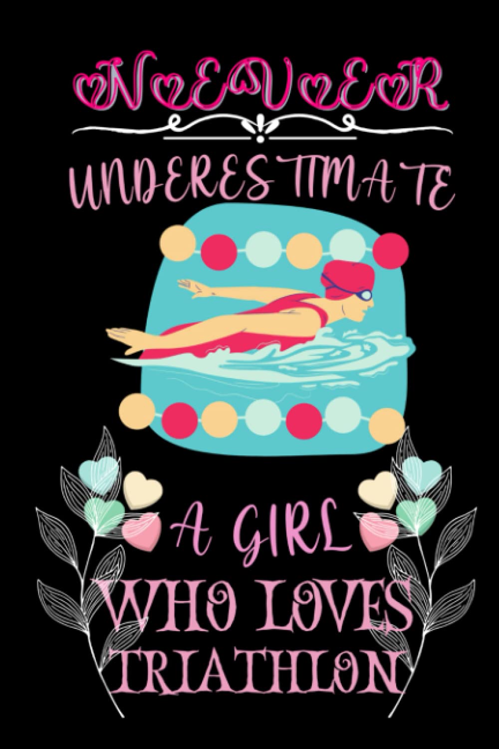 Never Underestimate a Girl Who Loves Triathlon: A Cute Triathlon Birthday Gift Novelty Notebook/Journal For Girls, Women And Sisters.