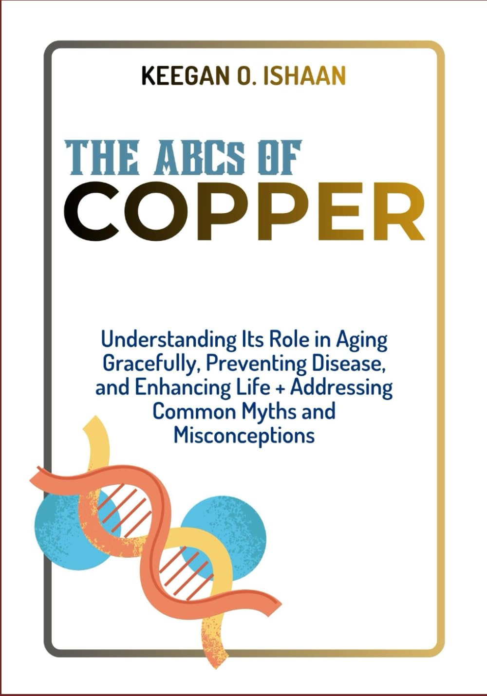 THE ABCs OF COPPER: Understanding Its Role in Aging Gracefully, Preventing Disease, and Enhancing Life + Addressing Common Myths and Misconceptions