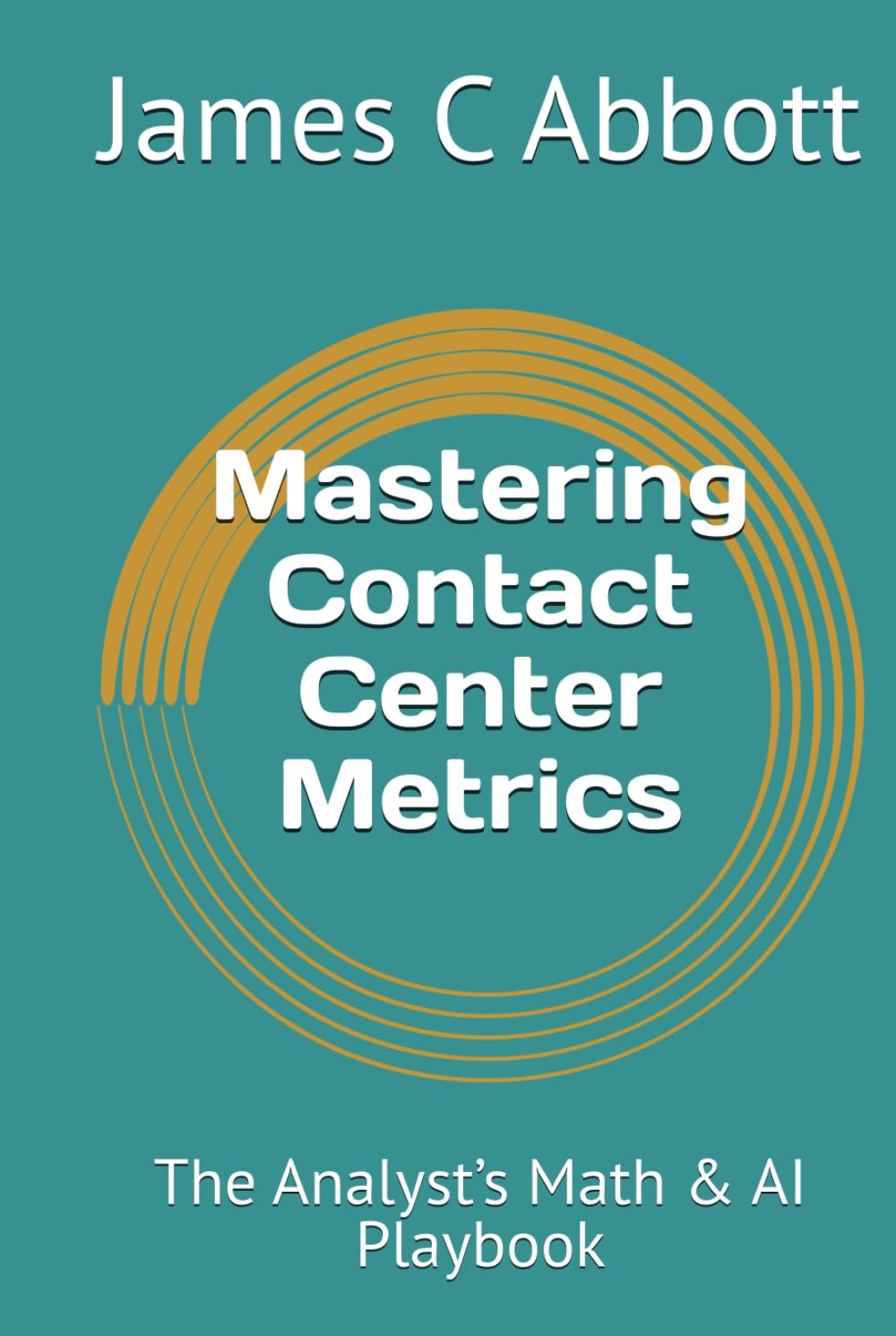 Mastering Contact Center Metrics: The Analyst’s Math & AI Playbook (The Contact Center Excellence Series)