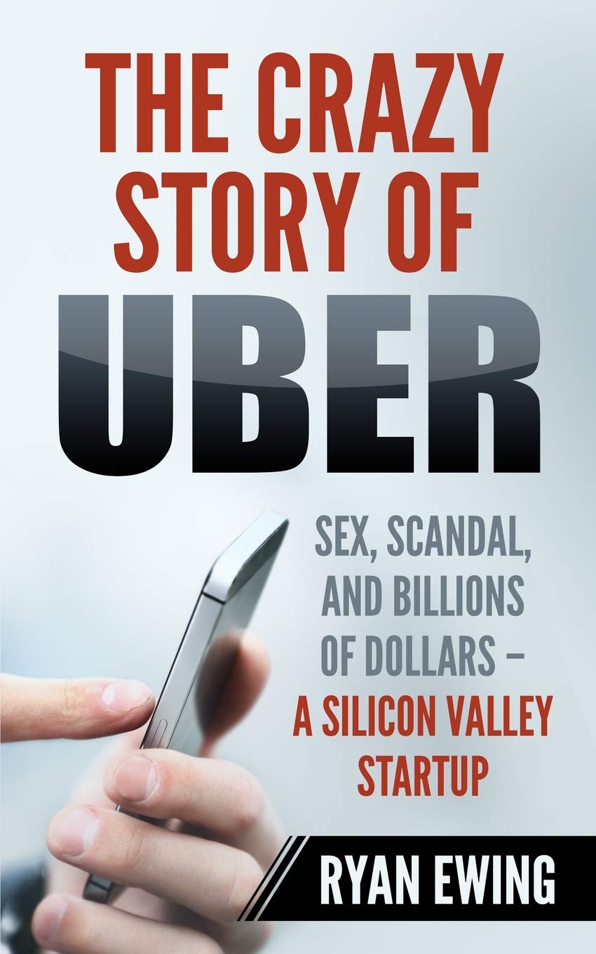 The Crazy Story of Uber: Sex, Scandal, and Billions of Dollars - A Silicon Valley Startup