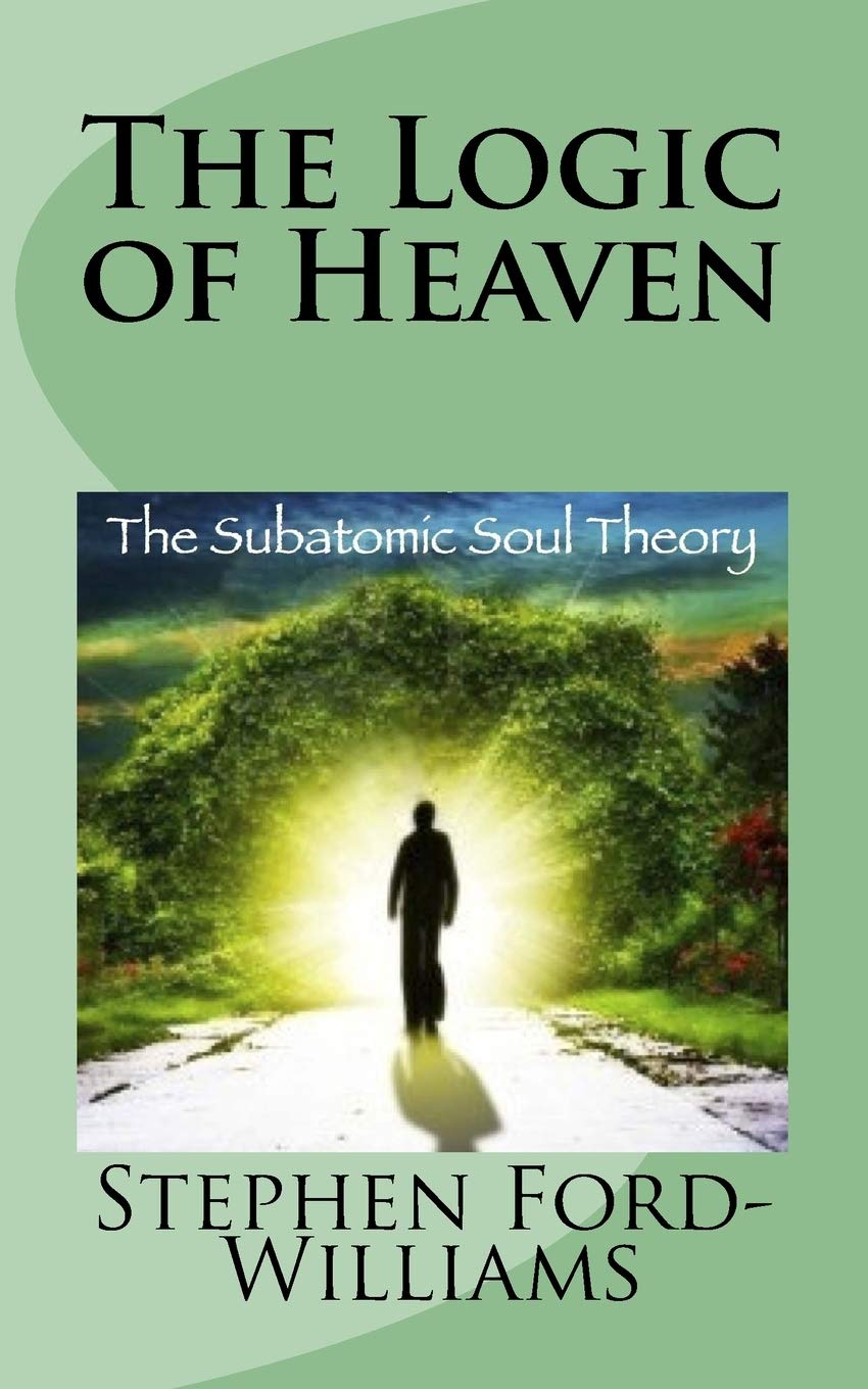 The Logic of Heaven: Subatomic Soul Theory: Volume 1 (The Logic of Everything)