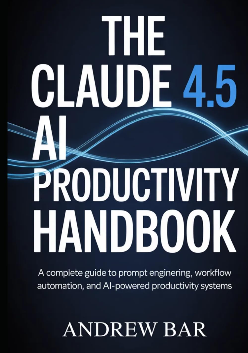 The Claude 4.5 AI Productivity Handbook: A Complete Guide to Prompt Engineering, Workflow Automation, and AI-Powered Productivity Systems