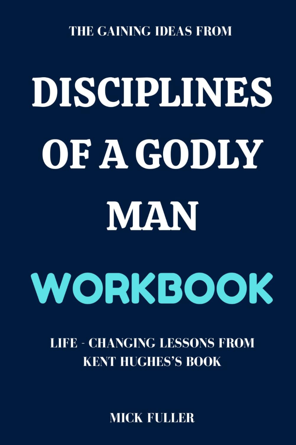 The Gaining Ideas From Disciplines of a Godly Man Workbook: Life - Changing Lessons From Kent Hughes’s Book