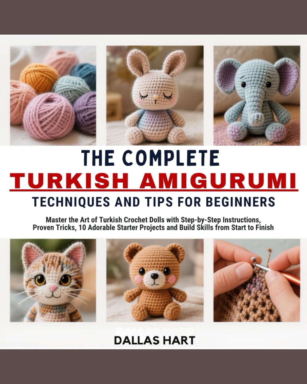 THE COMPLETE TURKISH AMIGURUMI TECHNIQUES AND TIPS FOR BEGINNERS: Master the Art of Turkish Crochet Dolls with Step-by-Step Instructions, Proven ... and Build Skills from Start to Finish