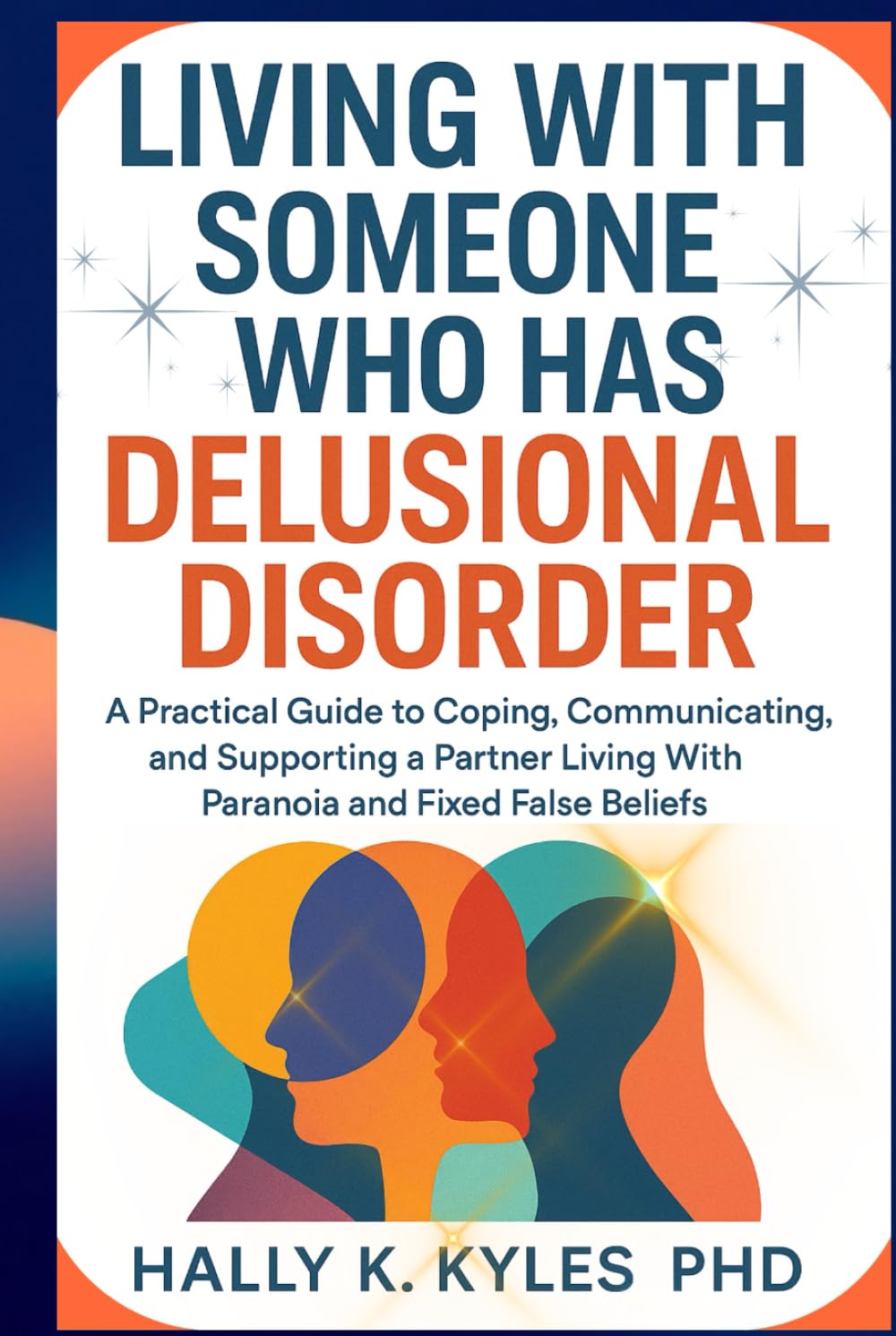 Living With Someone Who Has Delusional Disorder: A Practical Guide to Coping, Communicating, and Supporting a Partner Living With Paranoia and Fixed False Beliefs.