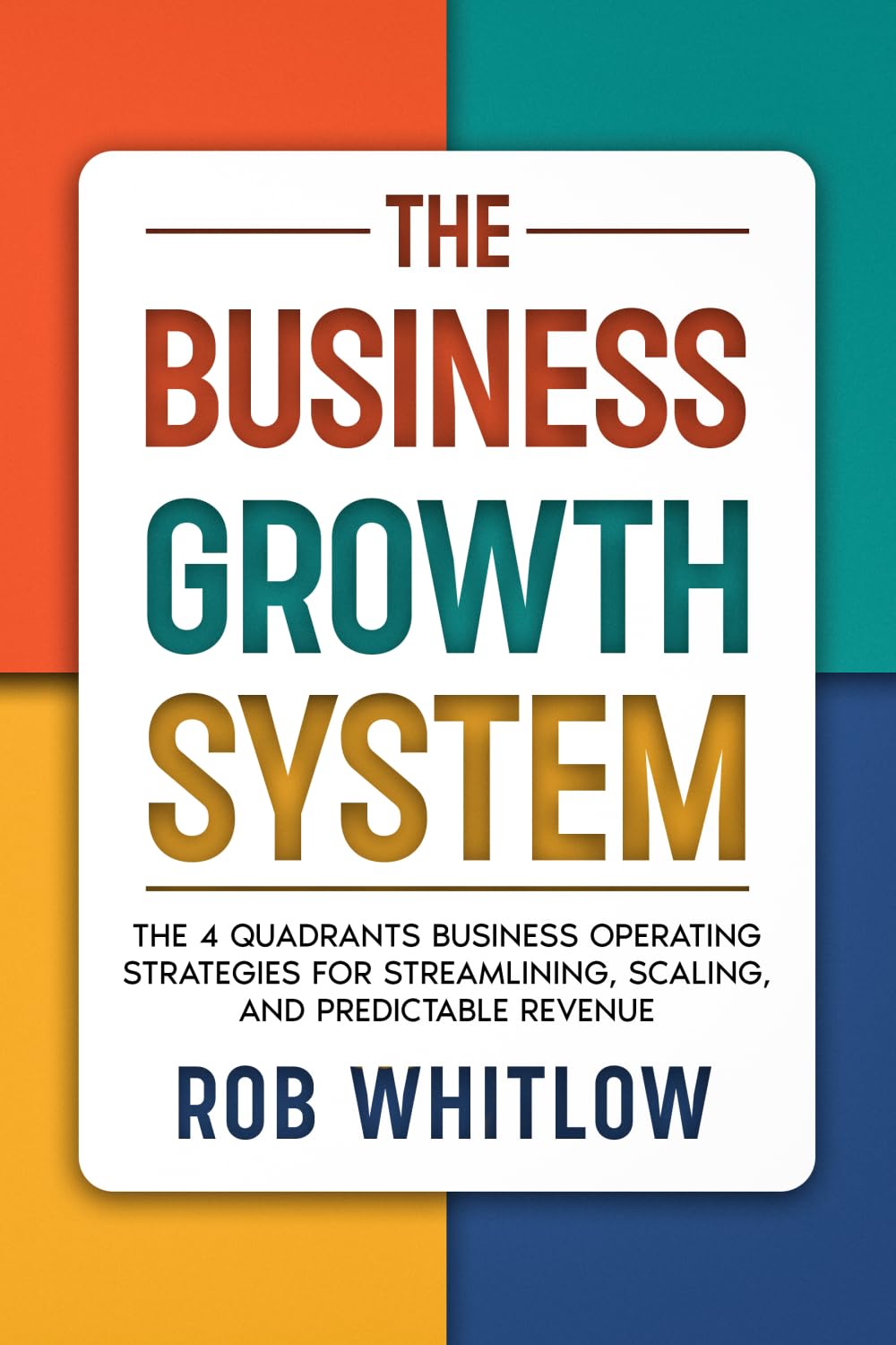 The Business Growth System:: The 4 Quadrants Business Operating Strategies for Streamlining, Scaling, and Predictable Revenue
