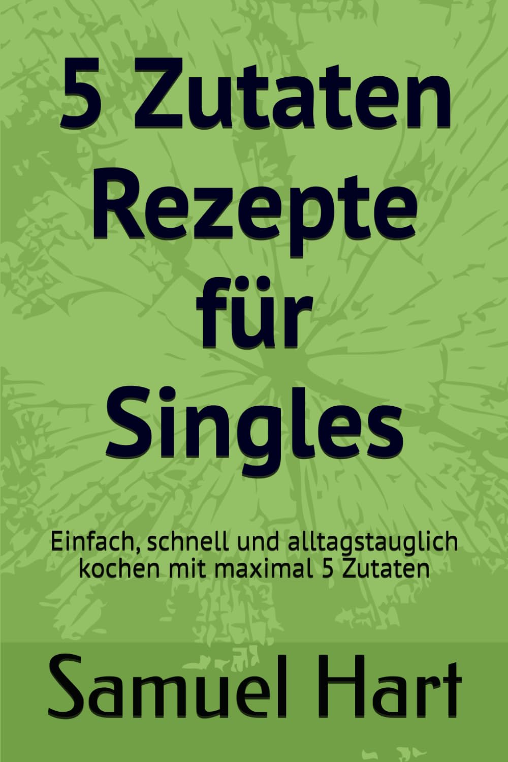 5 Zutaten Rezepte für Singles: Einfach, schnell und alltagstauglich kochen mit maximal 5 Zutaten