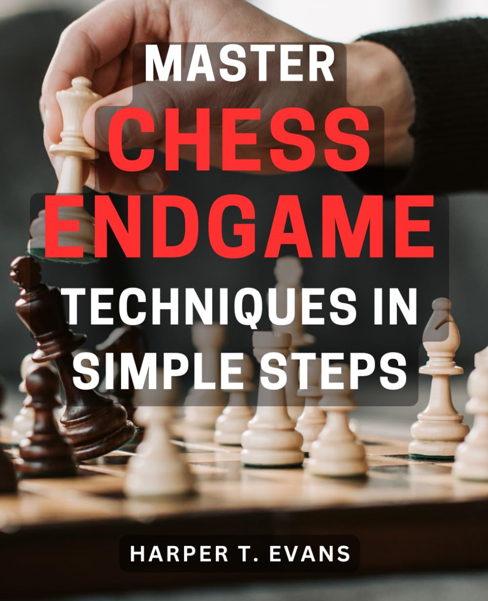 Master Chess Endgame Techniques in Simple Steps: Discover Proven Strategies to Master Chess Endgame Tactics and Dominate the Game Instantly