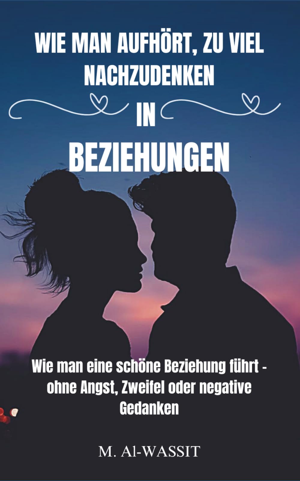 WIE MAN AUFHÖRT, ZU VIEL NACHZUDENKEN IN BEZIEHUNGEN: Wie Sie Unsicherheit überwinden, Ängste abbauen und negative Gedanken hinter sich lassen können, ... stärken und eine dauerhafte Liebe aufzubauen