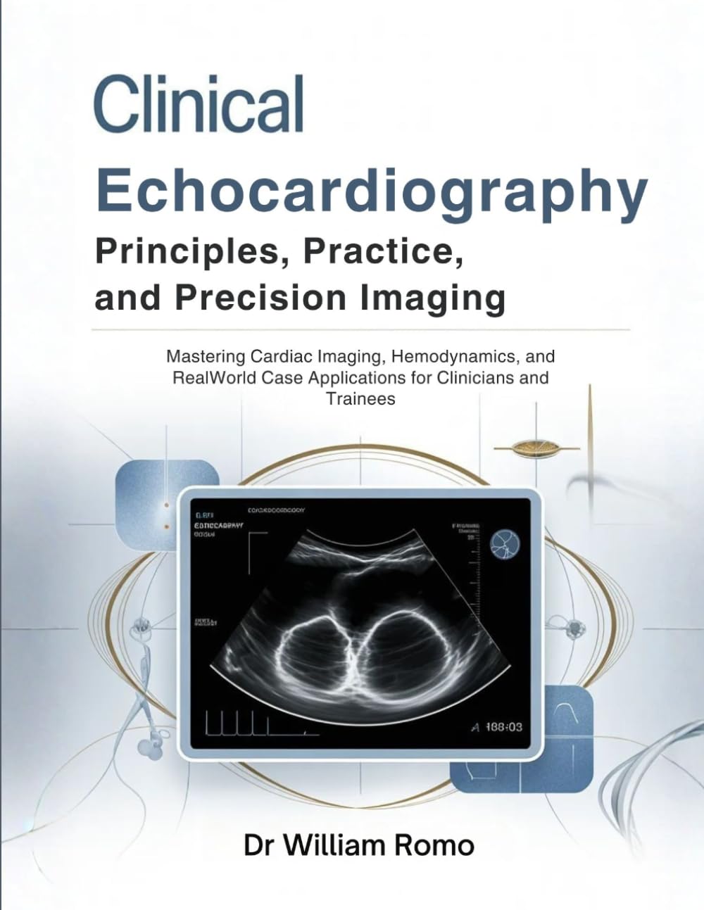 Clinical Echocardiography: Principles, Practice, and Precision Imaging: Mastering Cardiac Imaging, Hemodynamics, and RealWorld Case Applications for Clinicians and Trainees