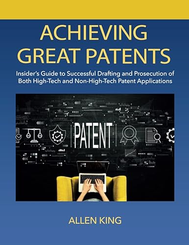 ACHIEVING GREAT PATENTS: Insider's Guide to Successful Drafting and Prosecution of Both High-Tech and Non-High-Tech Patent Applications