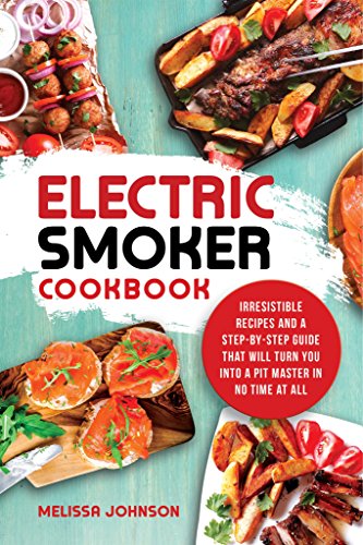 Electric Smoker Cookbook: Irresistible Recipes and a Step-By-Step Guide that Will Turn You