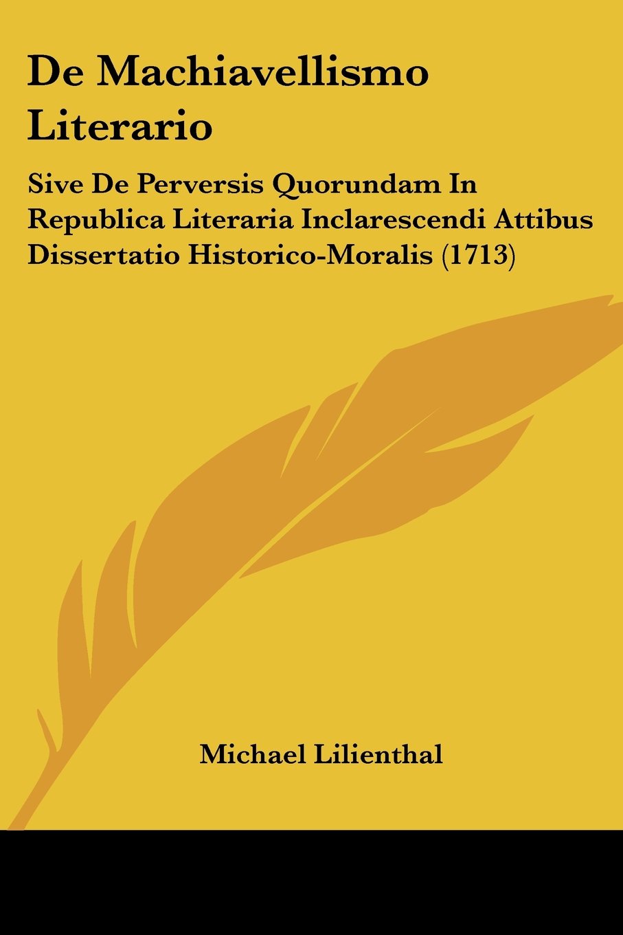 Michael LilienthalDe Machiavellismo Literario: Sive De Perversis Quorundam In Republica Literaria Inclarescendi Attibus Dissertatio Historico-Moralis (1713)