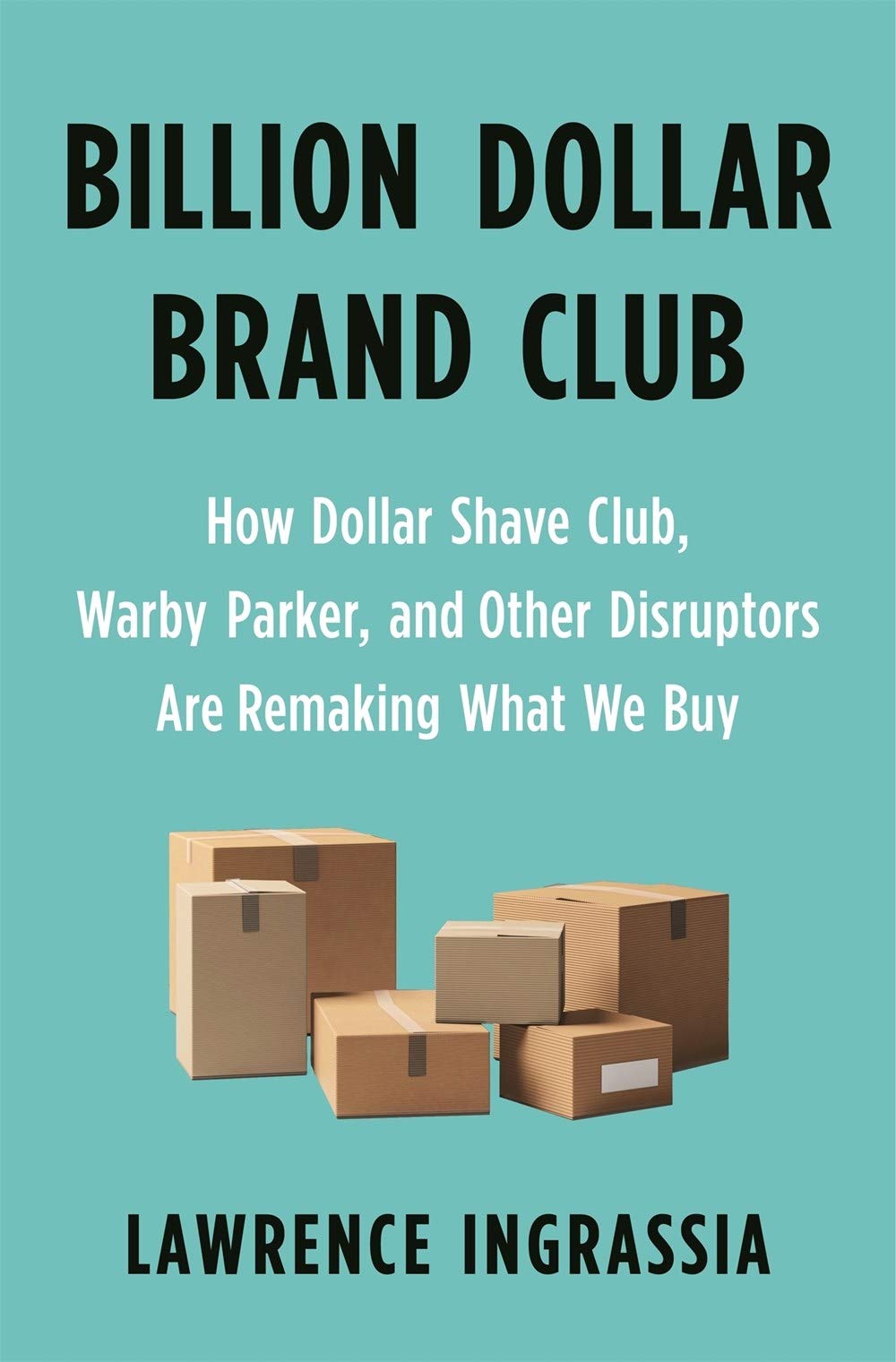 Billion Dollar Brand Club: How Dollar Shave Club, Warby Parker, and Other Disruptors are Remaking What We Buy