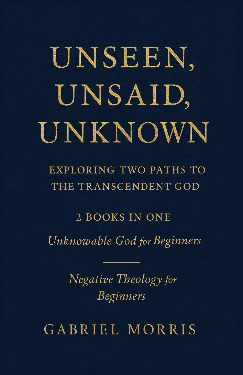 Unseen, Unsaid, Unknown: Exploring Two Paths to the Transcendent God: 2 Books in One: Unknowable God for Beginners; Negative Theology for Beginners