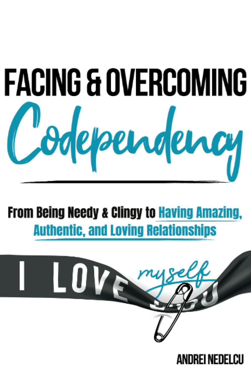 Facing and Overcoming Codependency: From Being Needy & Clingy to Having Amazing, Authentic, and Loving Relationships (Breaking Free from Toxic