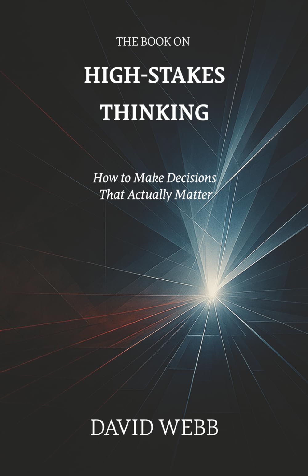 The Book On High-Stakes Thinking: How to Make Decisions That Actually Matter (The Book On Series)