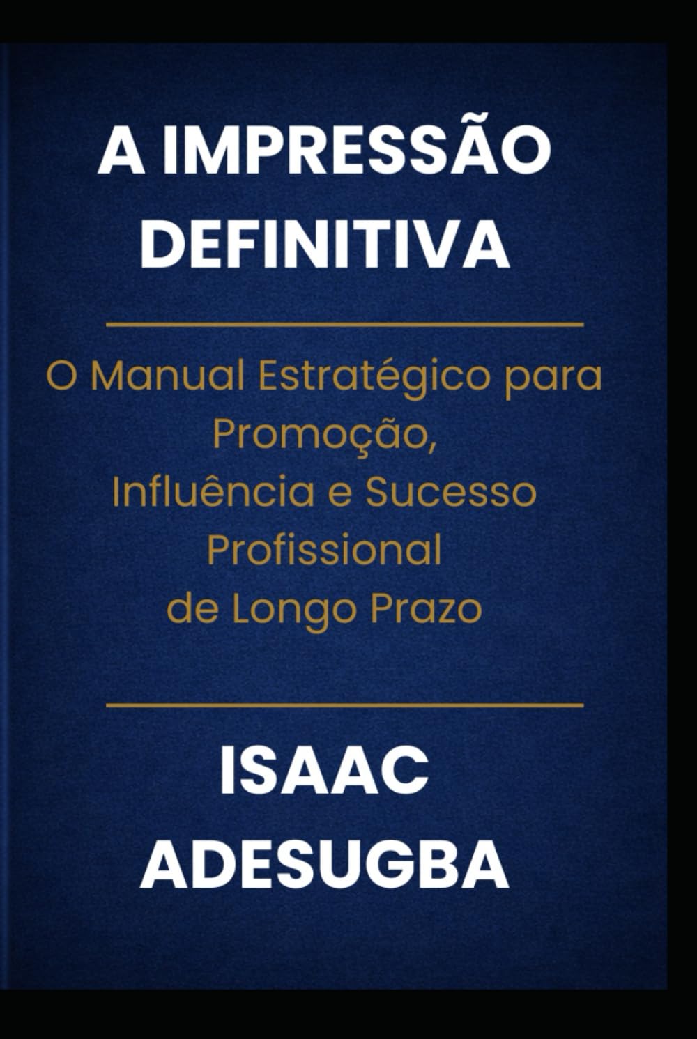 A IMPRESSÃO DEFINITIVA: O Manual Estratégico para Promoção,Influência e Sucesso Profissionalde Longo Prazo