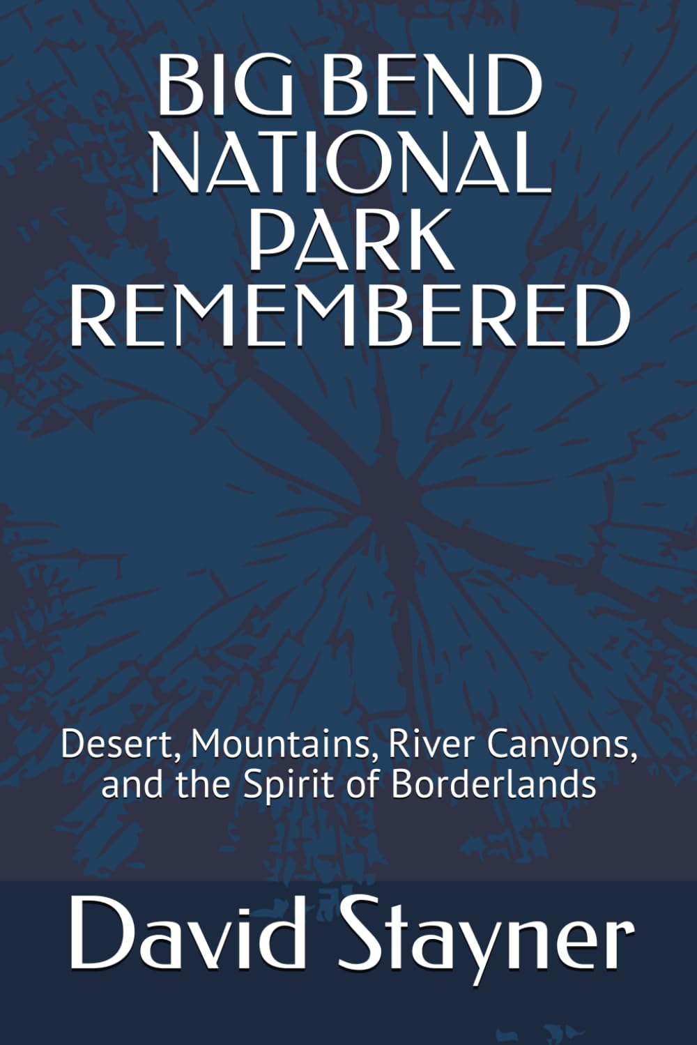BIG BEND NATIONAL PARK REMEMBERED: Desert, Mountains, River Canyons, and the Spirit of Borderlands