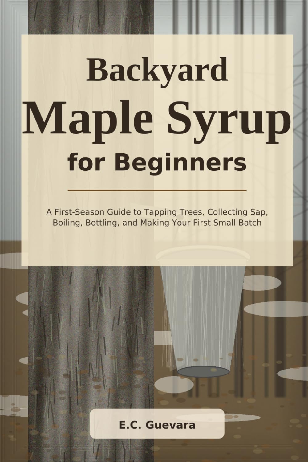 Backyard Maple Syrup for Beginners: A First-Season Guide to Tapping Trees, Collecting Sap, Boiling, Bottling, and Making Your First Small Batch