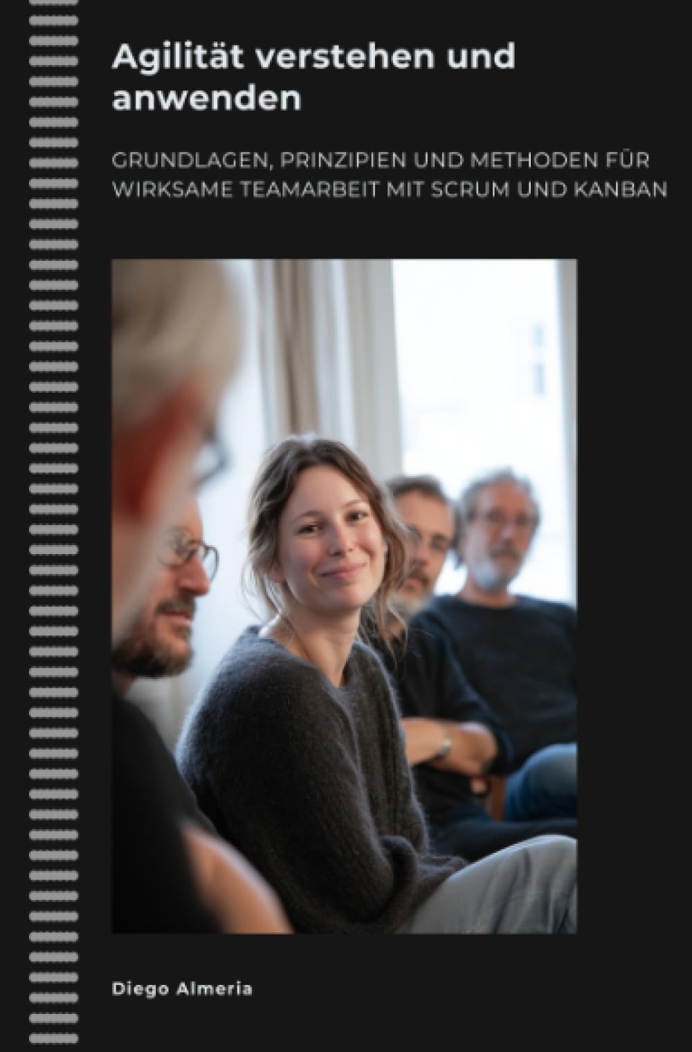 Agilität verstehen und anwenden: Grundlagen, Prinzipien und Methoden für wirksame Teamarbeit mit Scrum und Kanban